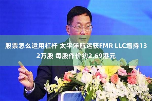 股票怎么运用杠杆 太平洋航运获FMR LLC增持132万股 每股作价约2.69港元