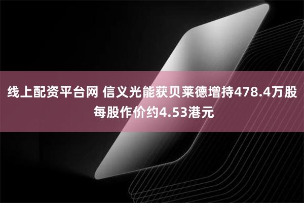 线上配资平台网 信义光能获贝莱德增持478.4万股 每股作价约4.53港元