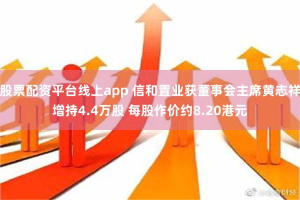 股票配资平台线上app 信和置业获董事会主席黄志祥增持4.4万股 每股作价约8.20港元