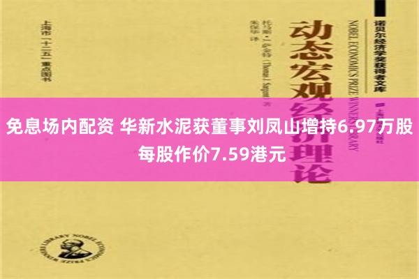 免息场内配资 华新水泥获董事刘凤山增持6.97万股 每股作价7.59港元