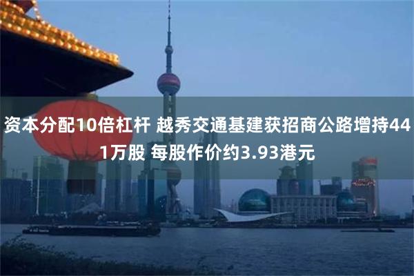 资本分配10倍杠杆 越秀交通基建获招商公路增持441万股 每股作价约3.93港元