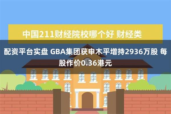 配资平台实盘 GBA集团获申木平增持2936万股 每股作价0.36港元