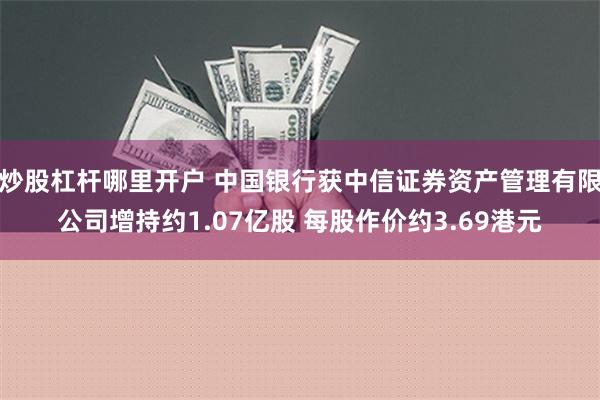 炒股杠杆哪里开户 中国银行获中信证券资产管理有限公司增持约1.07亿股 每股作价约3.69港元