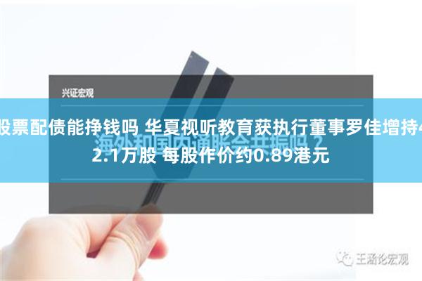 股票配债能挣钱吗 华夏视听教育获执行董事罗佳增持42.1万股 每股作价约0.89港元