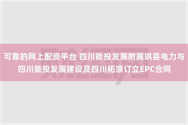 可靠的网上配资平台 四川能投发展附属珙县电力与四川能投发展建设及四川拓浪订立EPC合同