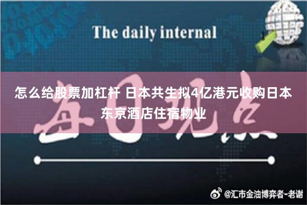 怎么给股票加杠杆 日本共生拟4亿港元收购日本东京酒店住宿物业