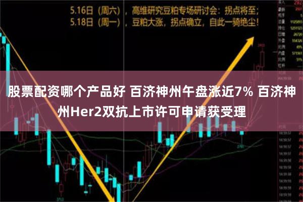 股票配资哪个产品好 百济神州午盘涨近7% 百济神州Her2双抗上市许可申请获受理