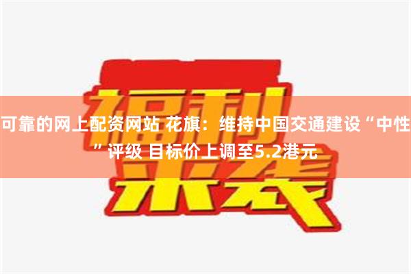 可靠的网上配资网站 花旗：维持中国交通建设“中性”评级 目标价上调至5.2港元