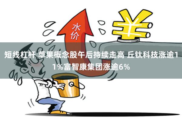 短线杠杆 苹果概念股午后持续走高 丘钛科技涨逾11%富智康集团涨逾6%