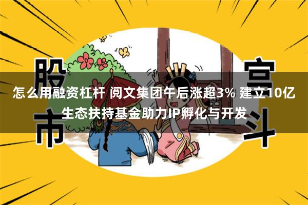 怎么用融资杠杆 阅文集团午后涨超3% 建立10亿生态扶持基金助力IP孵化与开发