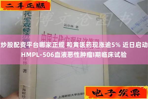 炒股配资平台哪家正规 和黄医药现涨逾5% 近日启动HMPL-506血液恶性肿瘤I期临床试验