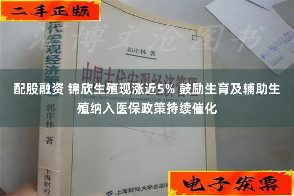 配股融资 锦欣生殖现涨近5% 鼓励生育及辅助生殖纳入医保政策持续催化