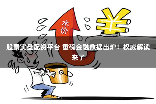 股票实盘配资平台 重磅金融数据出炉！权威解读来了