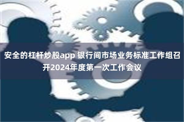 安全的杠杆炒股app 银行间市场业务标准工作组召开2024年度第一次工作会议