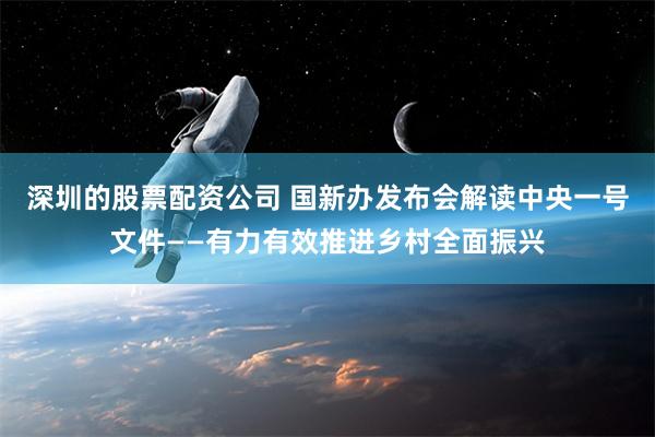 深圳的股票配资公司 国新办发布会解读中央一号文件——有力有效推进乡村全面振兴