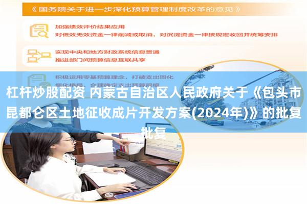 杠杆炒股配资 内蒙古自治区人民政府关于《包头市昆都仑区土地征收成片开发方案(2024年)》的批复