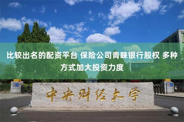 比较出名的配资平台 保险公司青睐银行股权 多种方式加大投资力度