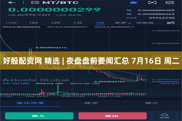 好股配资网 精选 | 夜盘盘前要闻汇总 7月16日 周二