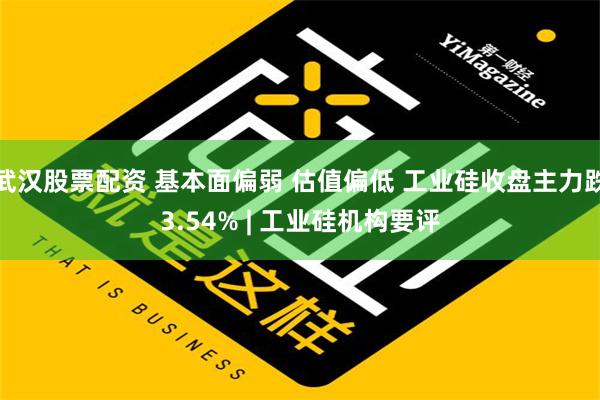 武汉股票配资 基本面偏弱 估值偏低 工业硅收盘主力跌3.54% | 工业硅机构要评