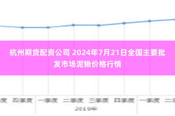 杭州期货配资公司 2024年7月21日全国主要批发市场泥鳅价格行情