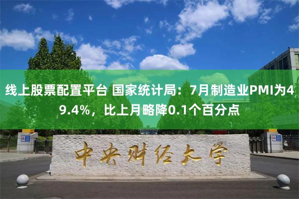 线上股票配置平台 国家统计局：7月制造业PMI为49.4%，比上月略降0.1个百分点