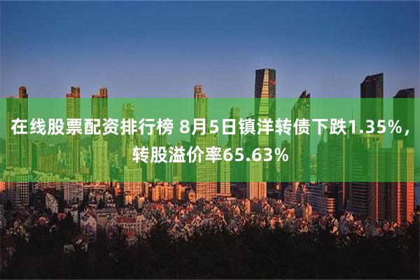 在线股票配资排行榜 8月5日镇洋转债下跌1.35%，转股溢价率65.63%