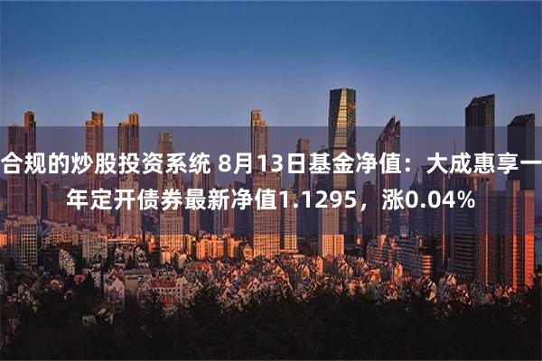 合规的炒股投资系统 8月13日基金净值：大成惠享一年定开债券最新净值1.1295，涨0.04%