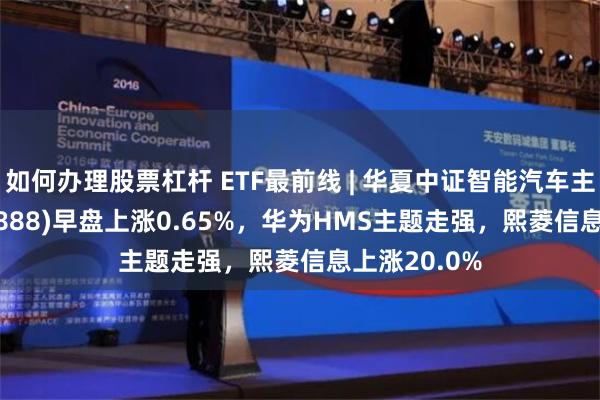 如何办理股票杠杆 ETF最前线 | 华夏中证智能汽车主题ETF(159888)早盘上涨0.65%，华为HMS主题走强，熙菱信息上涨20.0%