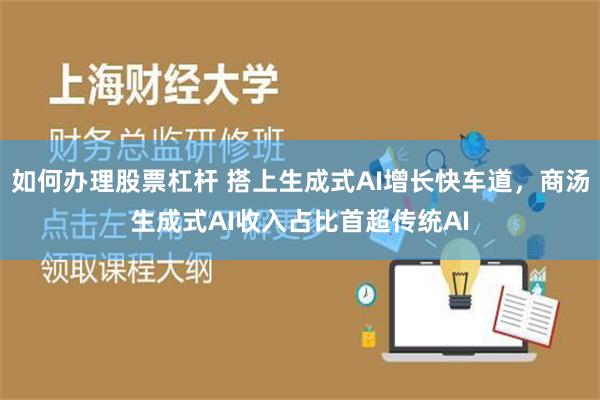 如何办理股票杠杆 搭上生成式AI增长快车道，商汤生成式AI收入占比首超传统AI