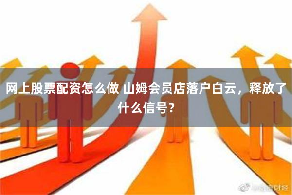 网上股票配资怎么做 山姆会员店落户白云，释放了什么信号？