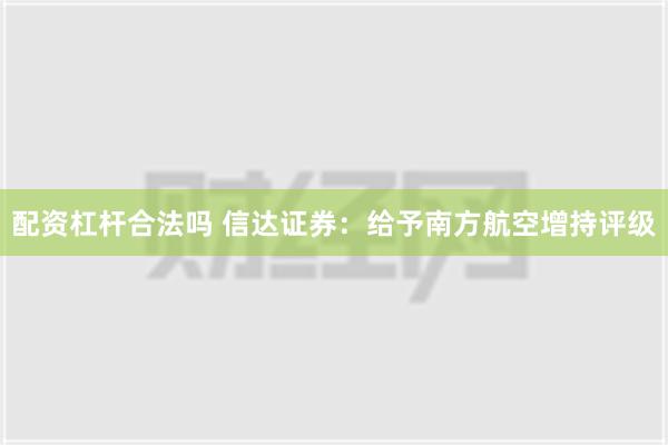 配资杠杆合法吗 信达证券：给予南方航空增持评级