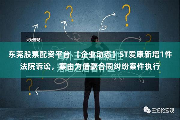 东莞股票配资平台 【企业动态】ST爱康新增1件法院诉讼，案由为借款合同纠纷案件执行