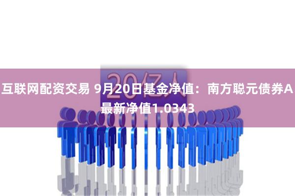 互联网配资交易 9月20日基金净值：南方聪元债券A最新净值1.0343