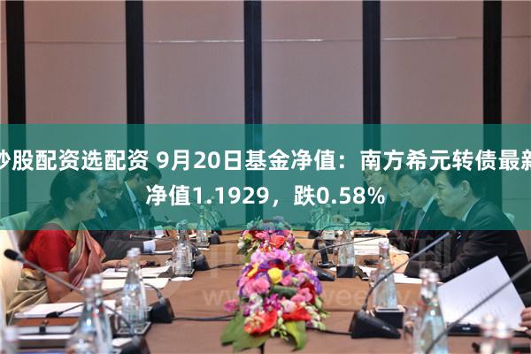 炒股配资选配资 9月20日基金净值：南方希元转债最新净值1.1929，跌0.58%