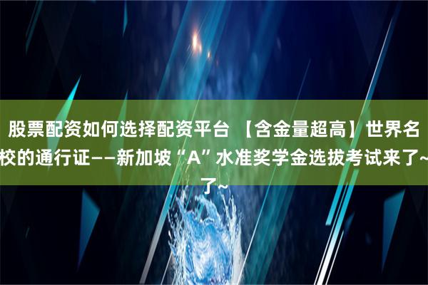 股票配资如何选择配资平台 【含金量超高】世界名校的通行证——新加坡“A”水准奖学金选拔考试来了~