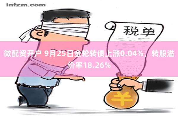 微配资开户 9月25日金轮转债上涨0.04%，转股溢价率18.26%