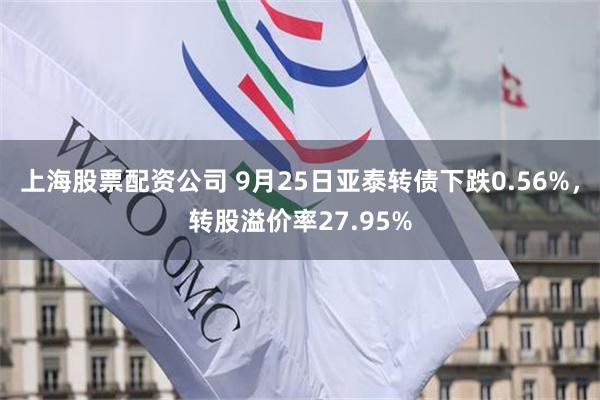 上海股票配资公司 9月25日亚泰转债下跌0.56%，转股溢价率27.95%