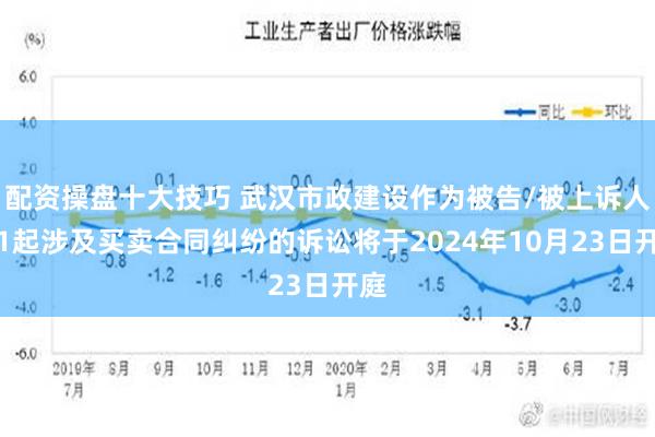 配资操盘十大技巧 武汉市政建设作为被告/被上诉人的1起涉及买卖合同纠纷的诉讼将于2024年10月23日开庭