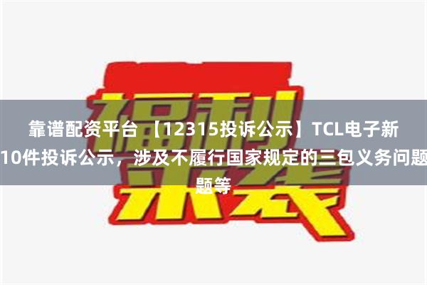 靠谱配资平台 【12315投诉公示】TCL电子新增10件投诉公示，涉及不履行国家规定的三包义务问题等