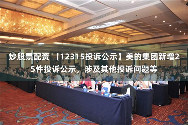 炒股票配资 【12315投诉公示】美的集团新增25件投诉公示，涉及其他投诉问题等