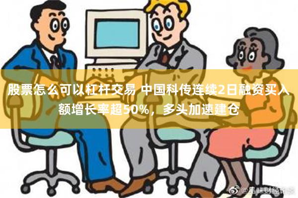 股票怎么可以杠杆交易 中国科传连续2日融资买入额增长率超50%，多头加速建仓