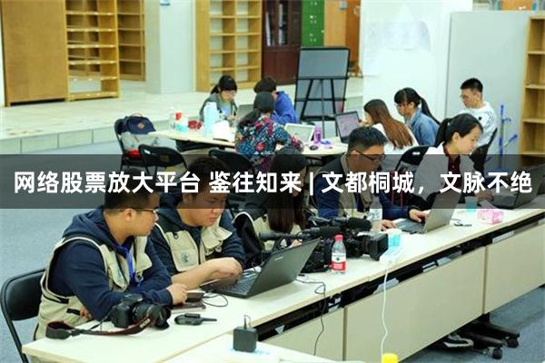 网络股票放大平台 鉴往知来 | 文都桐城，文脉不绝