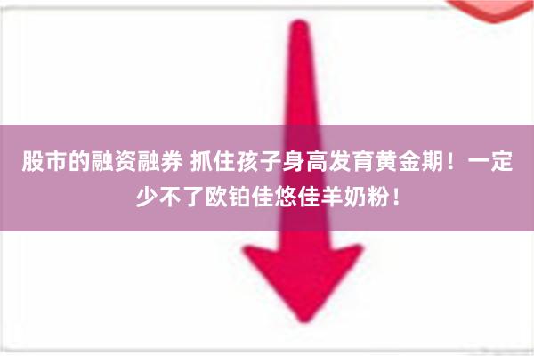 股市的融资融券 抓住孩子身高发育黄金期！一定少不了欧铂佳悠佳羊奶粉！