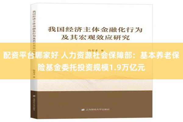 配资平台哪家好 人力资源社会保障部：基本养老保险基金委托投资规模1.9万亿元