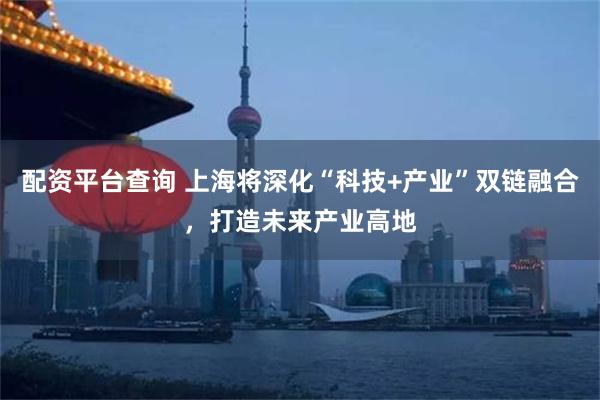 配资平台查询 上海将深化“科技+产业”双链融合，打造未来产业高地