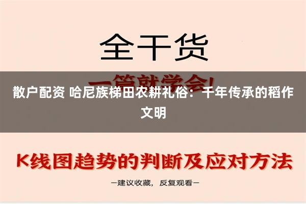 散户配资 哈尼族梯田农耕礼俗：千年传承的稻作文明