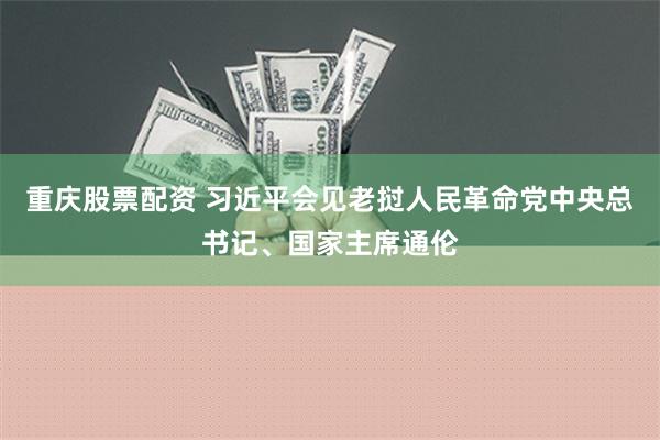 重庆股票配资 习近平会见老挝人民革命党中央总书记、国家主席通伦