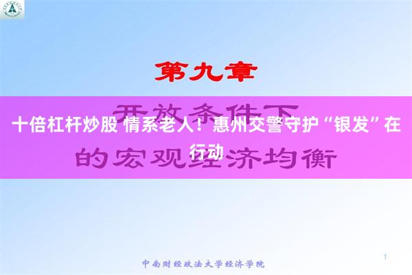 十倍杠杆炒股 情系老人！惠州交警守护“银发”在行动