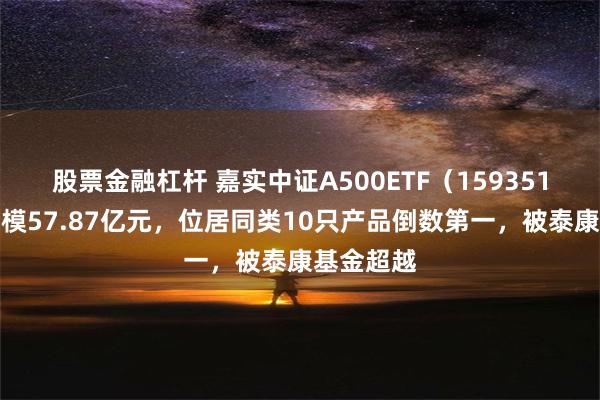 股票金融杠杆 嘉实中证A500ETF（159351）最新规模57.87亿元，位居同类10只产品倒数第一，被泰康基金超越