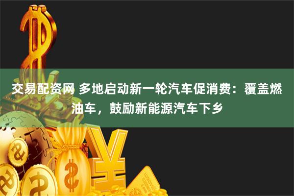 交易配资网 多地启动新一轮汽车促消费：覆盖燃油车，鼓励新能源汽车下乡